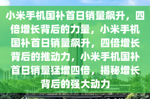 小米手机国补首日销量飙升，四倍增长背后的力量，小米手机国补首日销量飙升，四倍增长背后的推动力，小米手机国补首日销量猛增四倍，揭秘增长背后的强大动力