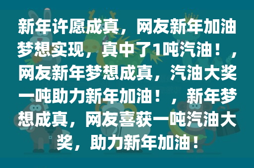 新年许愿成真，网友新年加油梦想实现，真中了1吨汽油！，网友新年梦想成真，汽油大奖一吨助力新年加油！，新年梦想成真，网友喜获一吨汽油大奖，助力新年加油！