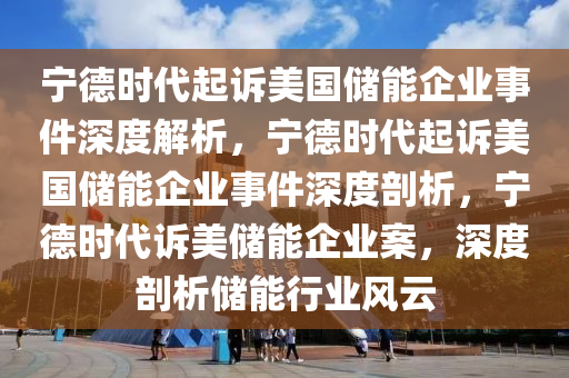 宁德时代起诉美国储能企业事件深度解析，宁德时代起诉美国储能企业事件深度剖析，宁德时代诉美储能企业案，深度剖析储能行业风云