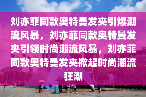 刘亦菲同款奥特曼发夹引爆潮流风暴，刘亦菲同款奥特曼发夹引领时尚潮流风暴，刘亦菲同款奥特曼发夹掀起时尚潮流狂潮