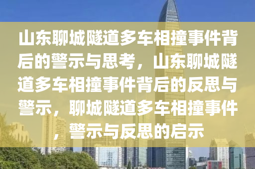 山东聊城隧道多车相撞事件背后的警示与思考，山东聊城隧道多车相撞事件背后的反思与警示，聊城隧道多车相撞事件，警示与反思的启示