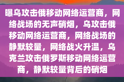 曝乌攻击俄移动网络运营商，网络战场的无声硝烟，乌攻击俄移动网络运营商，网络战场的静默较量，网络战火升温，乌克兰攻击俄罗斯移动网络运营商，静默较量背后的硝烟