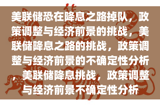 美联储恐在降息之路掉队，政策调整与经济前景的挑战，美联储降息之路的挑战，政策调整与经济前景的不确定性分析，美联储降息挑战，政策调整与经济前景不确定性分析