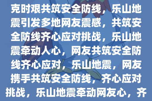 乐山地震引发多地网友震感，共克时艰共筑安全防线，乐山地震引发多地网友震感，共筑安全防线齐心应对挑战，乐山地震牵动人心，网友共筑安全防线齐心应对，乐山地震，网友携手共筑安全防线，齐心应对挑战，乐山地震牵动网友心，齐心共筑安全防线应对挑战