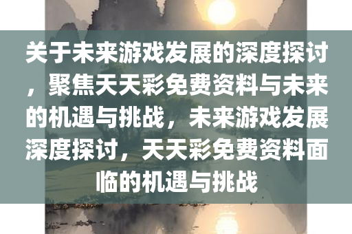 关于未来游戏发展的深度探讨，聚焦天天彩免费资料与未来的机遇与挑战，未来游戏发展深度探讨，天天彩免费资料面临的机遇与挑战