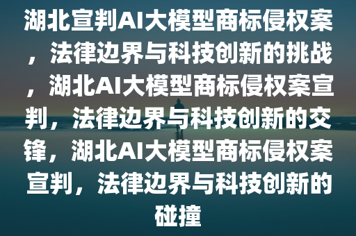 湖北宣判AI大模型商标侵权案，法律边界与科技创新的挑战，湖北AI大模型商标侵权案宣判，法律边界与科技创新的交锋，湖北AI大模型商标侵权案宣判，法律边界与科技创新的碰撞