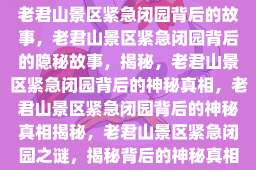 老君山景区紧急闭园背后的故事，老君山景区紧急闭园背后的隐秘故事，揭秘，老君山景区紧急闭园背后的神秘真相，老君山景区紧急闭园背后的神秘真相揭秘，老君山景区紧急闭园之谜，揭秘背后的神秘真相