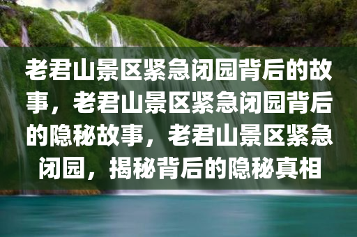 老君山景区紧急闭园背后的故事，老君山景区紧急闭园背后的隐秘故事，老君山景区紧急闭园，揭秘背后的隐秘真相