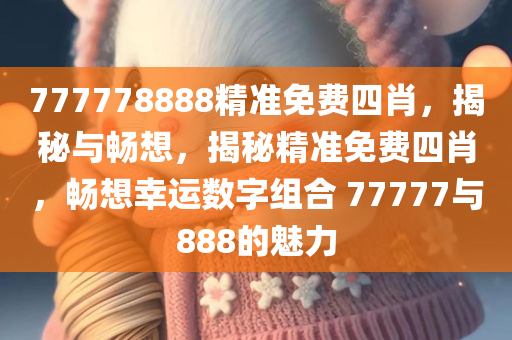 777778888精准免费四肖，揭秘与畅想，揭秘精准免费四肖，畅想幸运数字组合 77777与888的魅力