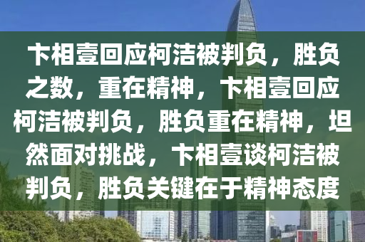 卞相壹回应柯洁被判负，胜负之数，重在精神，卞相壹回应柯洁被判负，胜负重在精神，坦然面对挑战，卞相壹谈柯洁被判负，胜负关键在于精神态度