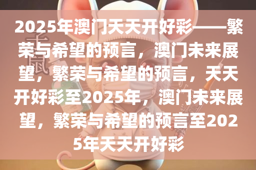 2025年澳门天天开好彩——繁荣与希望的预言，澳门未来展望，繁荣与希望的预言，天天开好彩至2025年，澳门未来展望，繁荣与希望的预言至2025年天天开好彩