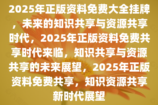 2025年正版资料免费大全挂牌，未来的知识共享与资源共享时代，2025年正版资料免费共享时代来临，知识共享与资源共享的未来展望，2025年正版资料免费共享，知识资源共享新时代展望