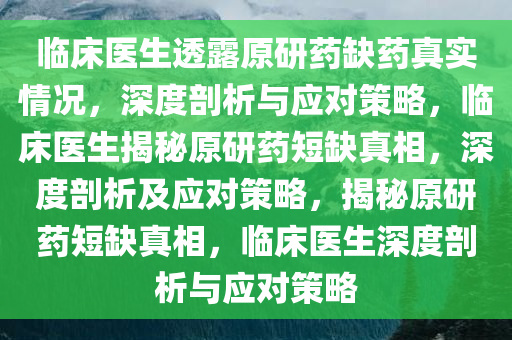 临床医生透露原研药缺药真实情况，深度剖析与应对策略，临床医生揭秘原研药短缺真相，深度剖析及应对策略，揭秘原研药短缺真相，临床医生深度剖析与应对策略