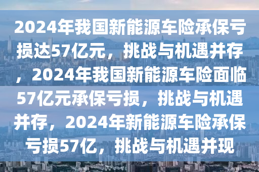 2024年我国新能源车险承保亏损达57亿元，挑战与机遇并存，2024年我国新能源车险面临57亿元承保亏损，挑战与机遇并存，2024年新能源车险承保亏损57亿，挑战与机遇并现