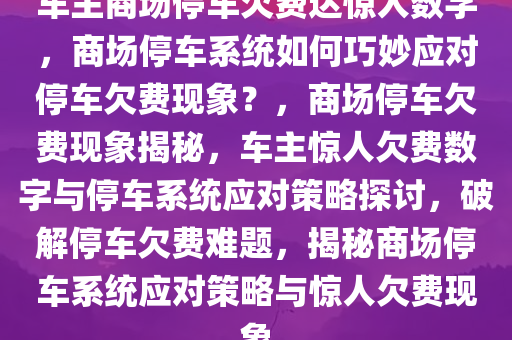 车主商场停车欠费达惊人数字，商场停车系统如何巧妙应对停车欠费现象？，商场停车欠费现象揭秘，车主惊人欠费数字与停车系统应对策略探讨，破解停车欠费难题，揭秘商场停车系统应对策略与惊人欠费现象