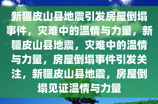 新疆皮山县地震引发房屋倒塌事件，灾难中的温情与力量，新疆皮山县地震，灾难中的温情与力量，房屋倒塌事件引发关注，新疆皮山县地震，房屋倒塌见证温情与力量