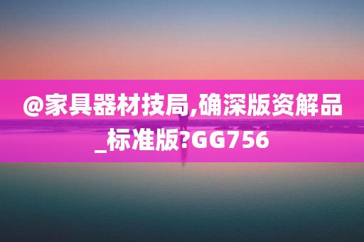 @家具器材技局,确深版资解品_标准版?GG756