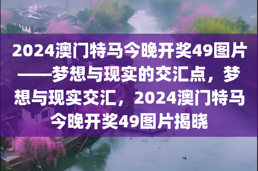 2024澳门特马今晚开奖49图片——梦想与现实的交汇点，梦想与现实交汇，2024澳门特马今晚开奖49图片揭晓