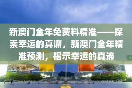 新澳门全年免费料精准——探索幸运的真谛，新澳门全年精准预测，揭示幸运的真谛