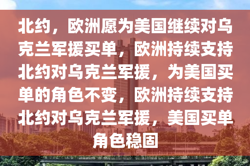 北约，欧洲愿为美国继续对乌克兰军援买单，欧洲持续支持北约对乌克兰军援，为美国买单的角色不变，欧洲持续支持北约对乌克兰军援，美国买单角色稳固