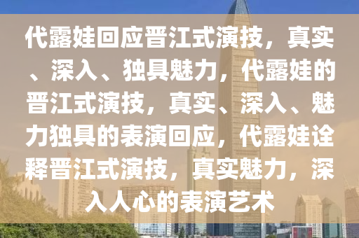 代露娃回应晋江式演技，真实、深入、独具魅力，代露娃的晋江式演技，真实、深入、魅力独具的表演回应，代露娃诠释晋江式演技，真实魅力，深入人心的表演艺术