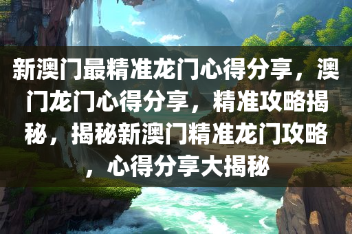 新澳门最精准龙门心得分享，澳门龙门心得分享，精准攻略揭秘，揭秘新澳门精准龙门攻略，心得分享大揭秘