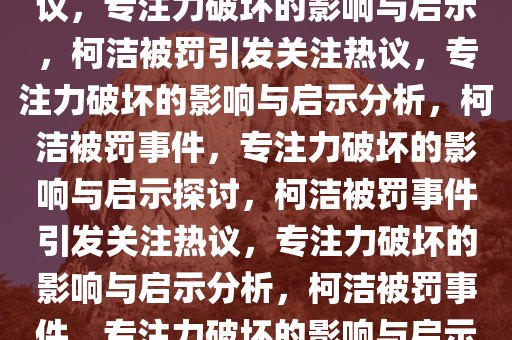 卞相壹称柯洁被罚引发关注热议，专注力破坏的影响与启示，柯洁被罚引发关注热议，专注力破坏的影响与启示分析，柯洁被罚事件，专注力破坏的影响与启示探讨，柯洁被罚事件引发关注热议，专注力破坏的影响与启示分析，柯洁被罚事件，专注力破坏的影响与启示探讨