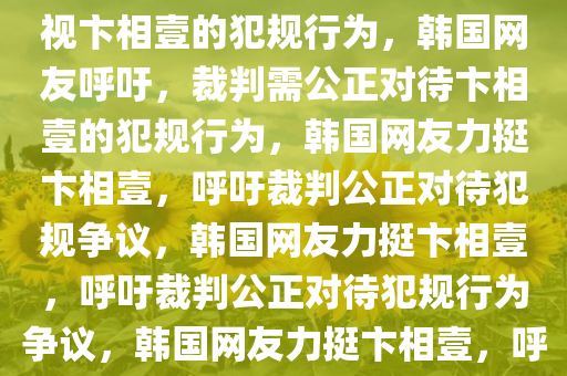 韩国网友强烈呼吁，裁判应正视卞相壹的犯规行为，韩国网友呼吁，裁判需公正对待卞相壹的犯规行为，韩国网友力挺卞相壹，呼吁裁判公正对待犯规争议，韩国网友力挺卞相壹，呼吁裁判公正对待犯规行为争议，韩国网友力挺卞相壹，呼吁裁判公正处理犯规争议