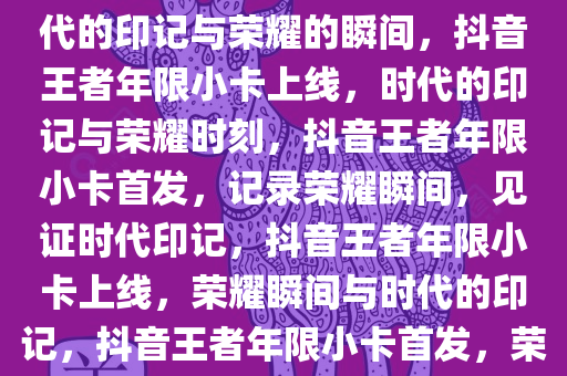 抖音王者年限小卡上线——时代的印记与荣耀的瞬间，抖音王者年限小卡上线，时代的印记与荣耀时刻，抖音王者年限小卡首发，记录荣耀瞬间，见证时代印记，抖音王者年限小卡上线，荣耀瞬间与时代的印记，抖音王者年限小卡首发，荣耀瞬间，时代印记