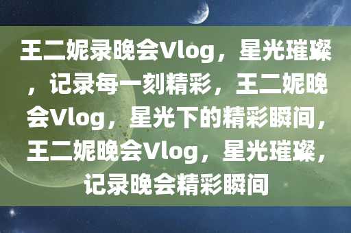 王二妮录晚会Vlog，星光璀璨，记录每一刻精彩，王二妮晚会Vlog，星光下的精彩瞬间，王二妮晚会Vlog，星光璀璨，记录晚会精彩瞬间