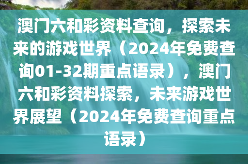 澳门六和彩资料查询，探索未来的游戏世界（2024年免费查询01-32期重点语录），澳门六和彩资料探索，未来游戏世界展望（2024年免费查询重点语录）