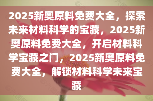 2025新奥原料免费大全，探索未来材料科学的宝藏，2025新奥原料免费大全，开启材料科学宝藏之门，2025新奥原料免费大全，解锁材料科学未来宝藏