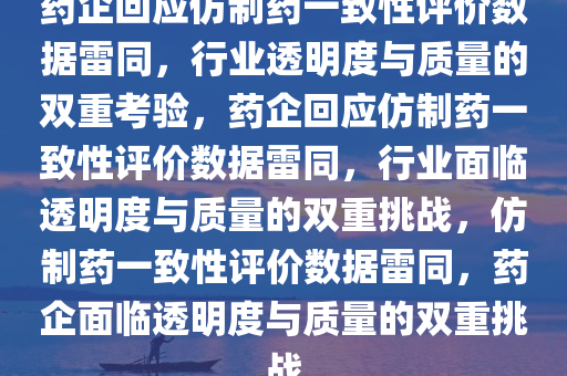 药企回应仿制药一致性评价数据雷同，行业透明度与质量的双重考验，药企回应仿制药一致性评价数据雷同，行业面临透明度与质量的双重挑战，仿制药一致性评价数据雷同，药企面临透明度与质量的双重挑战