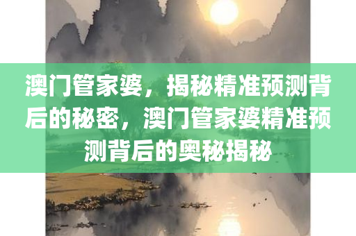 澳门管家婆，揭秘精准预测背后的秘密，澳门管家婆精准预测背后的奥秘揭秘