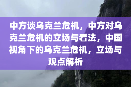 中方谈乌克兰危机，中方对乌克兰危机的立场与看法，中国视角下的乌克兰危机，立场与观点解析