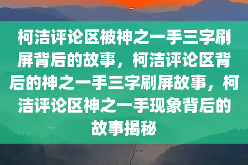 柯洁评论区被神之一手三字刷屏背后的故事，柯洁评论区背后的神之一手三字刷屏故事，柯洁评论区神之一手现象背后的故事揭秘