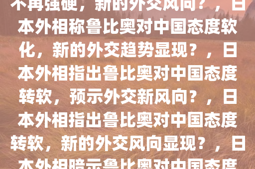 日本外相称鲁比奥对中国态度不再强硬，新的外交风向？，日本外相称鲁比奥对中国态度软化，新的外交趋势显现？，日本外相指出鲁比奥对中国态度转软，预示外交新风向？，日本外相指出鲁比奥对中国态度转软，新的外交风向显现？，日本外相暗示鲁比奥对中国态度软化，或现外交新风向