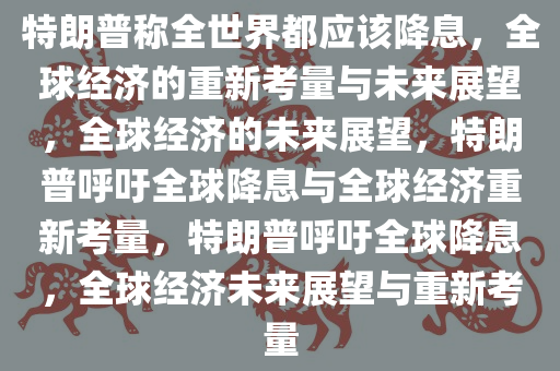 特朗普称全世界都应该降息，全球经济的重新考量与未来展望，全球经济的未来展望，特朗普呼吁全球降息与全球经济重新考量，特朗普呼吁全球降息，全球经济未来展望与重新考量