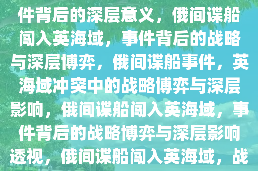 俄间谍船闯入英海域，透视事件背后的深层意义，俄间谍船闯入英海域，事件背后的战略与深层博弈，俄间谍船事件，英海域冲突中的战略博弈与深层影响，俄间谍船闯入英海域，事件背后的战略博弈与深层影响透视，俄间谍船闯入英海域，战略博弈与深层影响透视