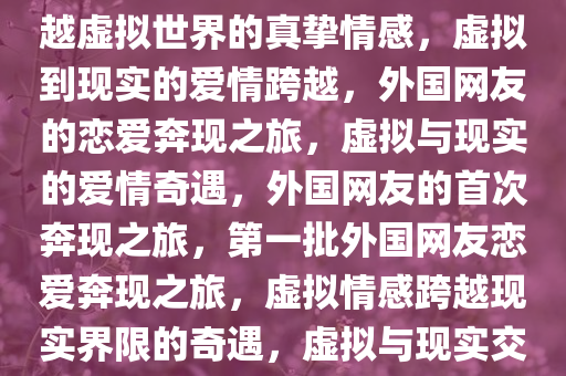 第一批外国网友恋爱奔现了，跨越虚拟世界的真挚情感，虚拟到现实的爱情跨越，外国网友的恋爱奔现之旅，虚拟与现实的爱情奇遇，外国网友的首次奔现之旅，第一批外国网友恋爱奔现之旅，虚拟情感跨越现实界限的奇遇，虚拟与现实交汇，外国网友首次奔现之旅