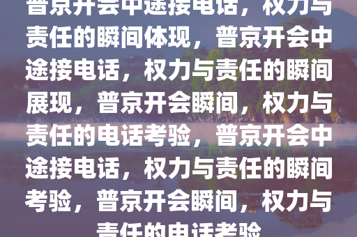 普京开会中途接电话，权力与责任的瞬间体现，普京开会中途接电话，权力与责任的瞬间展现，普京开会瞬间，权力与责任的电话考验，普京开会中途接电话，权力与责任的瞬间考验，普京开会瞬间，权力与责任的电话考验