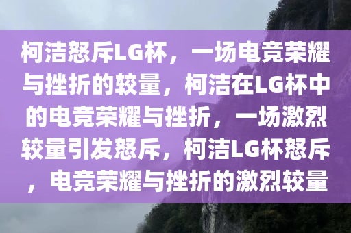 柯洁怒斥LG杯，一场电竞荣耀与挫折的较量，柯洁在LG杯中的电竞荣耀与挫折，一场激烈较量引发怒斥，柯洁LG杯怒斥，电竞荣耀与挫折的激烈较量