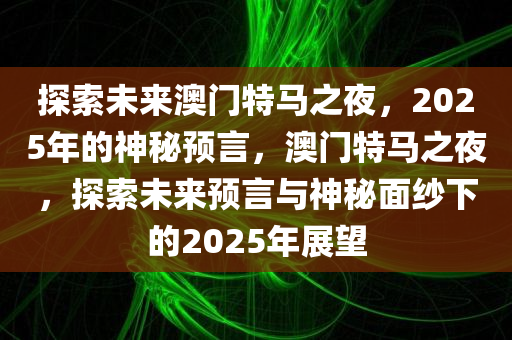 探索未来澳门特马之夜，2025年的神秘预言，澳门特马之夜，探索未来预言与神秘面纱下的2025年展望