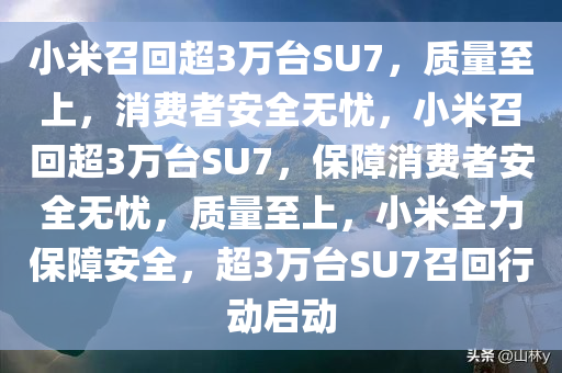 小米召回超3万台SU7，质量至上，消费者安全无忧，小米召回超3万台SU7，保障消费者安全无忧，质量至上，小米全力保障安全，超3万台SU7召回行动启动