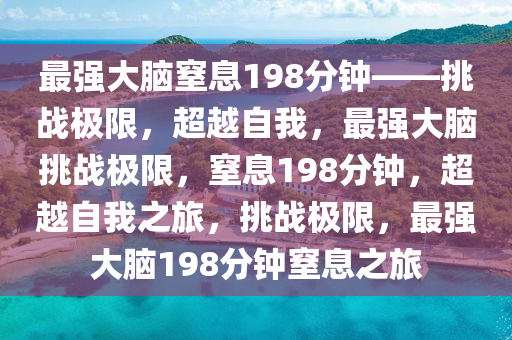 最强大脑窒息198分钟——挑战极限，超越自我，最强大脑挑战极限，窒息198分钟，超越自我之旅，挑战极限，最强大脑198分钟窒息之旅