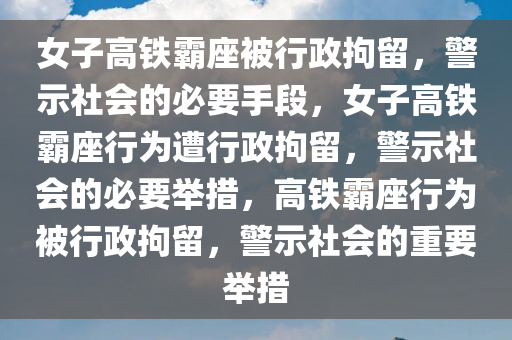 女子高铁霸座被行政拘留，警示社会的必要手段，女子高铁霸座行为遭行政拘留，警示社会的必要举措，高铁霸座行为被行政拘留，警示社会的重要举措