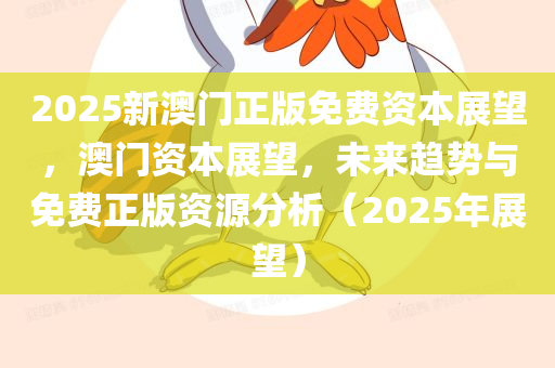 2025新澳门正版免费资本展望，澳门资本展望，未来趋势与免费正版资源分析（2025年展望）