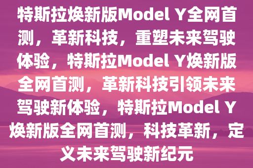 特斯拉焕新版Model Y全网首测，革新科技，重塑未来驾驶体验，特斯拉Model Y焕新版全网首测，革新科技引领未来驾驶新体验，特斯拉Model Y焕新版全网首测，科技革新，定义未来驾驶新纪元