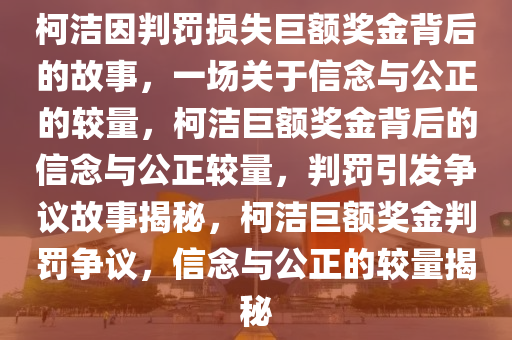 柯洁因判罚损失巨额奖金背后的故事，一场关于信念与公正的较量，柯洁巨额奖金背后的信念与公正较量，判罚引发争议故事揭秘，柯洁巨额奖金判罚争议，信念与公正的较量揭秘