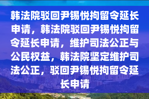 韩法院驳回尹锡悦拘留令延长申请，韩法院驳回尹锡悦拘留令延长申请，维护司法公正与公民权益，韩法院坚定维护司法公正，驳回尹锡悦拘留令延长申请